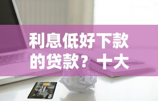 利息低好下款的贷款？十大轻松借款无征信记录的口子推荐