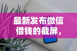 最新发布微信借钱的截屏，私人借钱1万元有这8个渠道