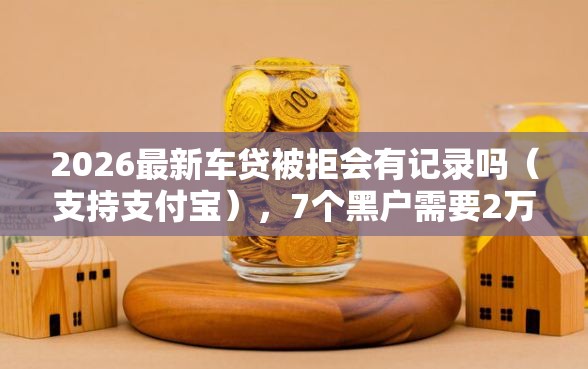 2026最新车贷被拒会有记录吗(支持支付宝),7个黑户需要2万可以在借款平台借款无私分享 2026最新车贷被拒会有记录吗(支持支付宝),7个黑户需要2万可以在借款平台借款无私分享