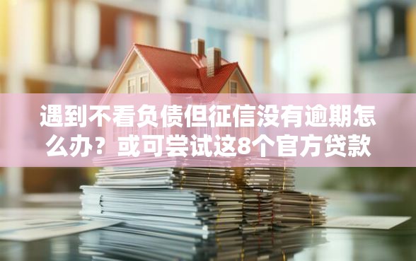 遇到不看负债但征信没有逾期怎么办？或可尝试这8个官方贷款平台