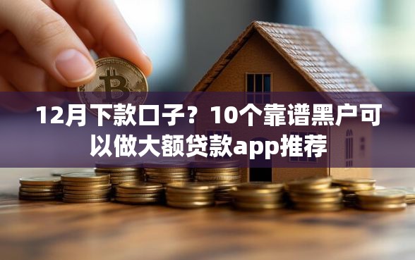 12月下款口子？10个靠谱黑户可以做大额贷款app推荐