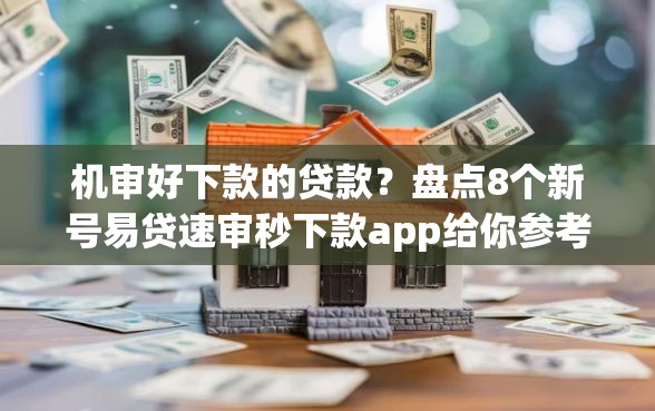 机审好下款的贷款？盘点8个新号易贷速审秒下款app给你参考
