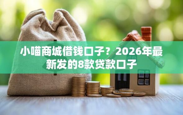 小喵商城借钱口子？2026年最新发的8款贷款口子