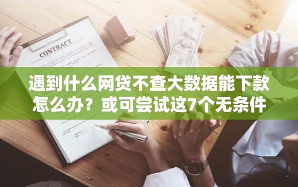 遇到什么网贷不查大数据能下款怎么办？或可尝试这7个无条件放款的平台