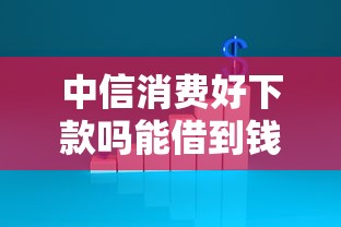 中信消费好下款吗能借到钱吗？20000元无门槛借款6个平台推荐