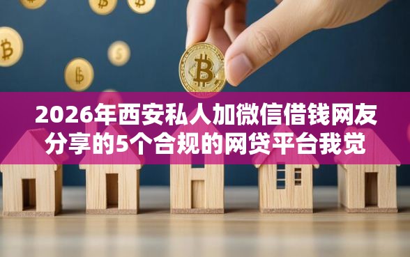 2026年西安私人加微信借钱网友分享的5个合规的网贷平台我觉得不错! 2026年西安私人加微信借钱网友分享的5个合规的网贷平台我觉得不错!