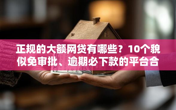 正规的大额网贷有哪些?10个貌似免审批、逾期必下款的平台合集 正规的大额网贷有哪些?10个貌似免审批、逾期必下款的平台合集