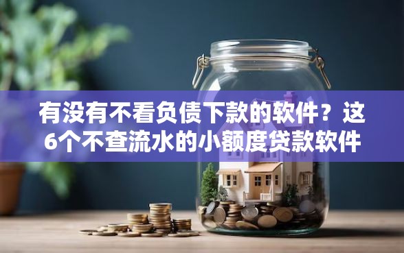 有没有不看负债下款的软件？这6个不查流水的小额度贷款软件值得一试