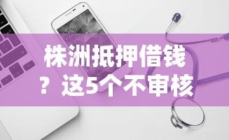 株洲抵押借钱？这5个不审核直接放款的软件可以试试