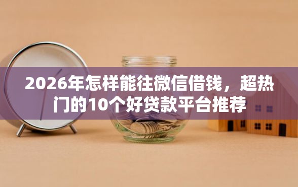 2026年怎样能往微信借钱，超热门的10个好贷款平台推荐