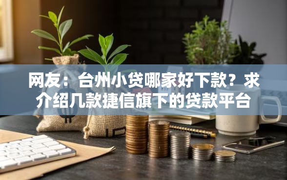 网友：台州小贷哪家好下款？求介绍几款捷信旗下的贷款平台