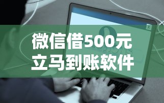 微信借500元立马到账软件拢共有哪些选择？7个平台好下款详解