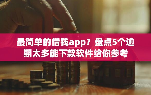最简单的借钱app？盘点5个逾期太多能下款软件给你参考