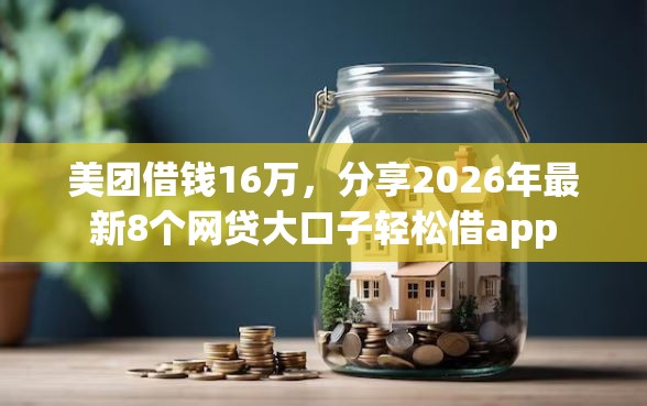 美团借钱16万，分享2026年最新8个网贷大口子轻松借app
