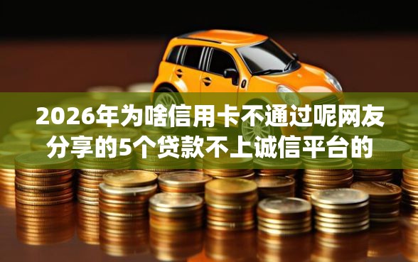 2026年为啥信用卡不通过呢网友分享的5个贷款不上诚信平台的app我觉得不错！