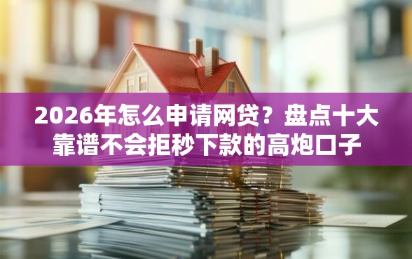 2026年怎么申请网贷？盘点十大靠谱不会拒秒下款的高炮口子