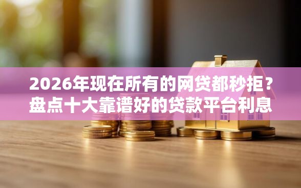 2026年现在所有的网贷都秒拒？盘点十大靠谱好的贷款平台利息低