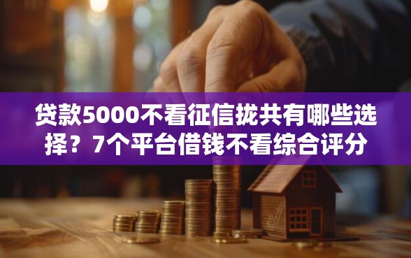 贷款5000不看征信拢共有哪些选择？7个平台借钱不看综合评分详解