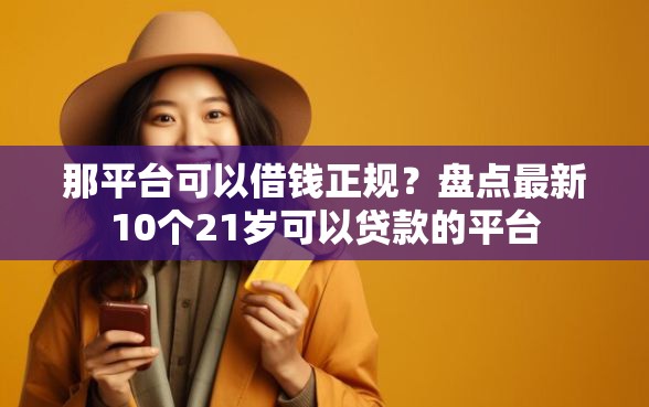 那平台可以借钱正规？盘点最新10个21岁可以贷款的平台