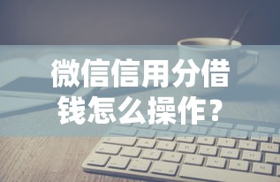 微信信用分借钱怎么操作？10个靠谱好下款的软件推荐