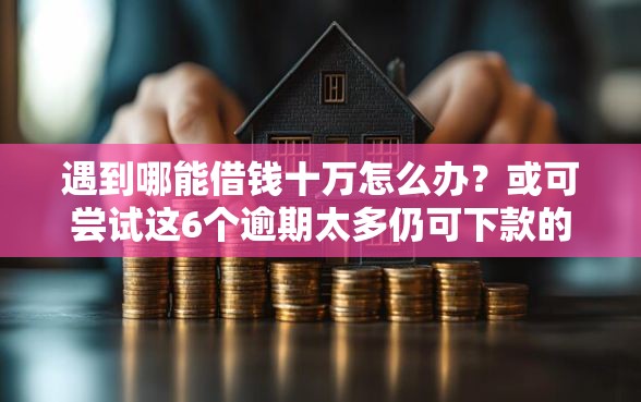 遇到哪能借钱十万怎么办?或可尝试这6个逾期太多仍可下款的软件 遇到哪能借钱十万怎么办?或可尝试这6个逾期太多仍可下款的软件