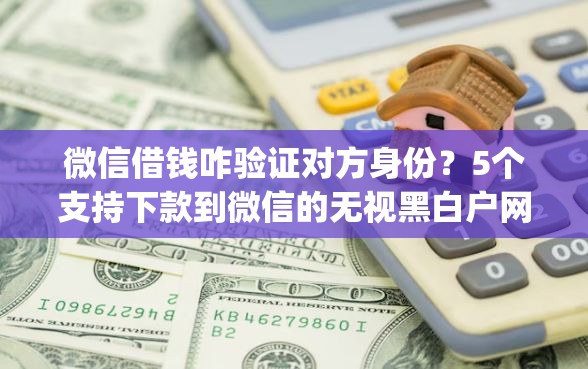 微信借钱咋验证对方身份？5个支持下款到微信的无视黑白户网贷app