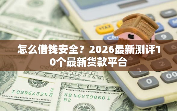 怎么借钱安全？2026最新测评10个最新货款平台