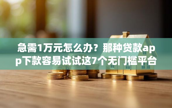 急需1万元怎么办?那种贷款app下款容易试试这7个无门槛平台 急需1万元怎么办?那种贷款app下款容易试试这7个无门槛平台