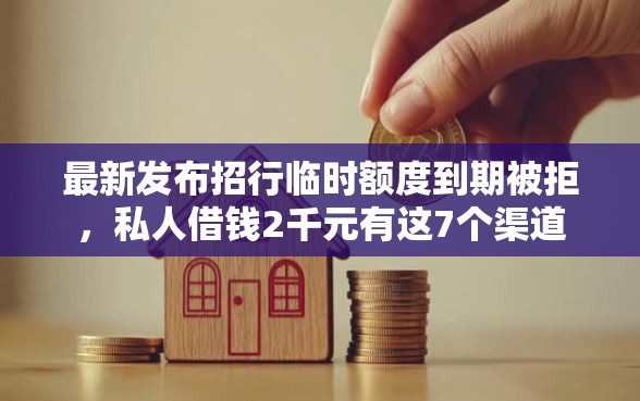 最新发布招行临时额度到期被拒,私人借钱2千元有这7个渠道 最新发布招行临时额度到期被拒,私人借钱2千元有这7个渠道