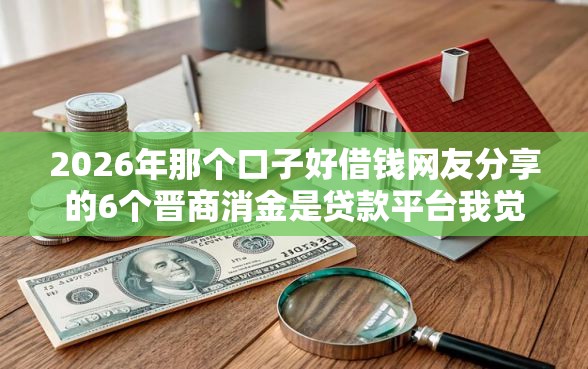 2026年那个口子好借钱网友分享的6个晋商消金是贷款平台我觉得不错! 2026年那个口子好借钱网友分享的6个晋商消金是贷款平台我觉得不错!