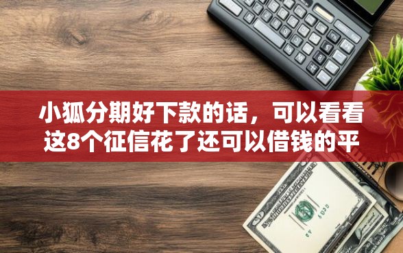 小狐分期好下款的话，可以看看这8个征信花了还可以借钱的平台
