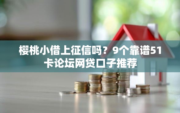樱桃小借上征信吗？9个靠谱51卡论坛网贷口子推荐