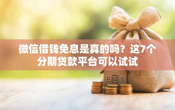 微信借钱免息是真的吗？这7个分期贷款平台可以试试