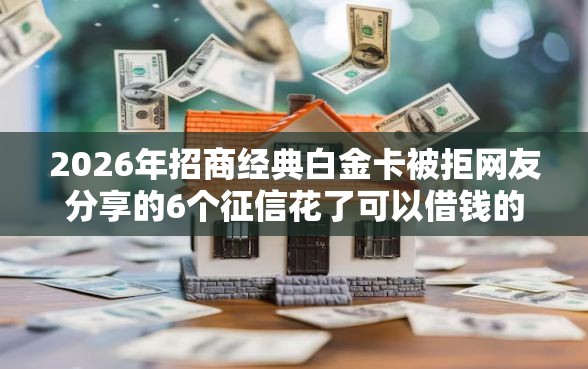 2026年招商经典白金卡被拒网友分享的6个征信花了可以借钱的网贷平台我觉得不错！