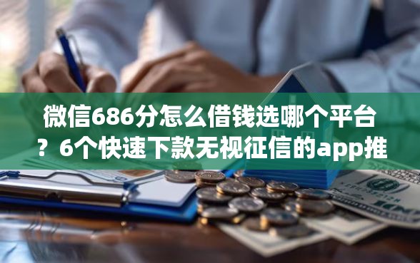 微信686分怎么借钱选哪个平台？6个快速下款无视征信的app推荐