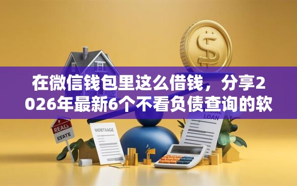 在微信钱包里这么借钱,分享2026年最新6个不看负债查询的软件 在微信钱包里这么借钱,分享2026年最新6个不看负债查询的软件