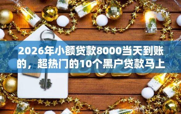 2026年小额贷款8000当天到账的，超热门的10个黑户贷款马上下款的口子推荐
