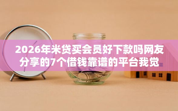 2026年米贷买会员好下款吗网友分享的7个借钱靠谱的平台我觉得不错！