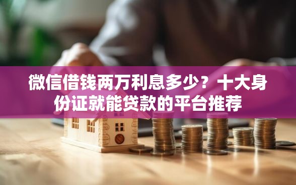 微信借钱两万利息多少？十大身份证就能贷款的平台推荐