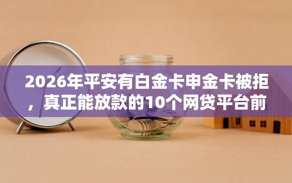 2026年平安有白金卡申金卡被拒，真正能放款的10个网贷平台前十名推荐
