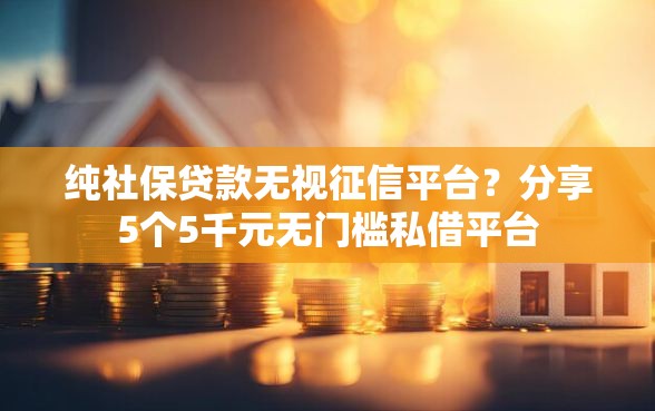 纯社保贷款无视征信平台？分享5个5千元无门槛私借平台