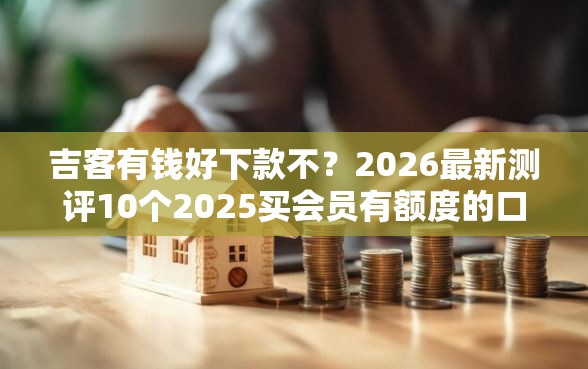 吉客有钱好下款不？2026最新测评10个2025买会员有额度的口子