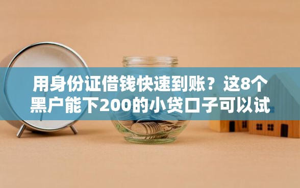 用身份证借钱快速到账？这8个黑户能下200的小贷口子可以试试