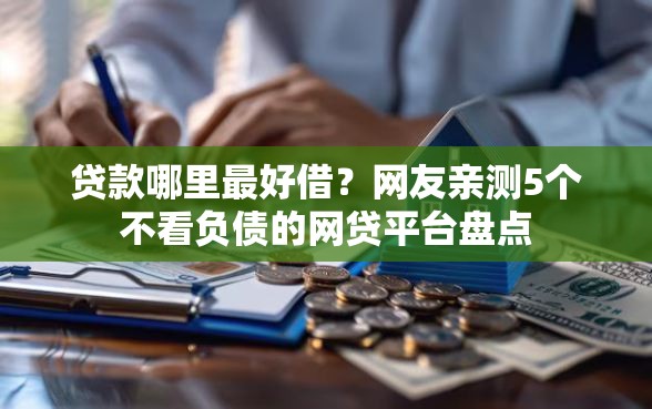 贷款哪里最好借?网友亲测5个不看负债的网贷平台盘点 贷款哪里最好借?网友亲测5个不看负债的网贷平台盘点