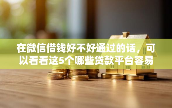 在微信借钱好不好通过的话，可以看看这5个哪些贷款平台容易下款