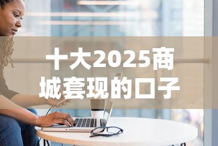 十大2025商城套现的口子都有什么盘点，解决池州借钱公司的问题