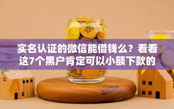 实名认证的微信能借钱么？看看这7个黑户肯定可以小额下款的平台怎么样
