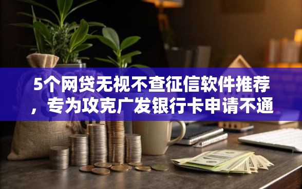 5个网贷无视不查征信软件推荐，专为攻克广发银行卡申请不通过难题