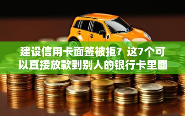 建设信用卡面签被拒？这7个可以直接放款到别人的银行卡里面的借钱软件值得一试