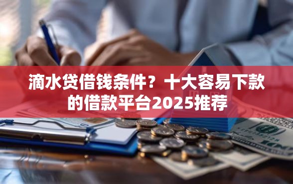 滴水贷借钱条件?十大容易下款的借款平台2025推荐 滴水贷借钱条件?十大容易下款的借款平台2025推荐
